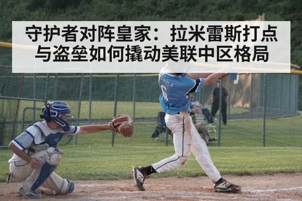 守护者对阵皇家:拉米雷斯打点与盗垒如何撬动美联中区格局