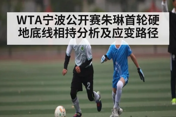 WTA宁波公开赛朱琳首轮硬地底线相持分析及应变路径
