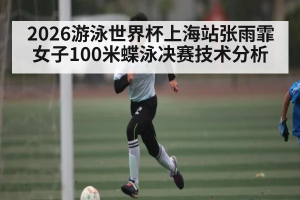 2026游泳世界杯上海站张雨霏女子100米蝶泳决赛技术分析