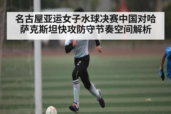 名古屋亚运女子水球决赛中国对哈萨克斯坦快攻防守节奏空间解析