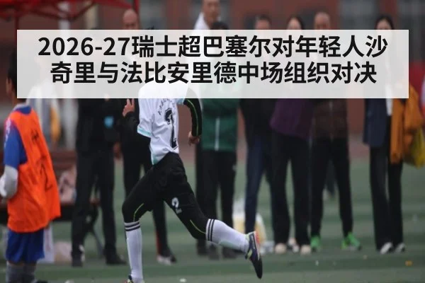 2026-27瑞士超巴塞尔对年轻人沙奇里与法比安里德中场组织对决