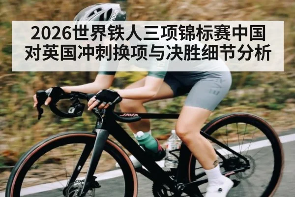 2026世界铁人三项锦标赛中国对英国冲刺换项与决胜细节分析