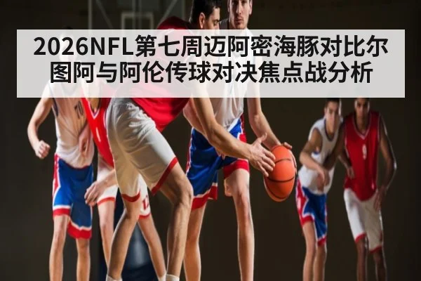 2026NFL第七周迈阿密海豚对比尔图阿与阿伦传球对决焦点战分析