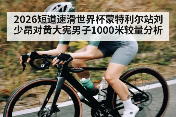 2026短道速滑世界杯蒙特利尔站刘少昂对黄大宪男子1000米较量分析